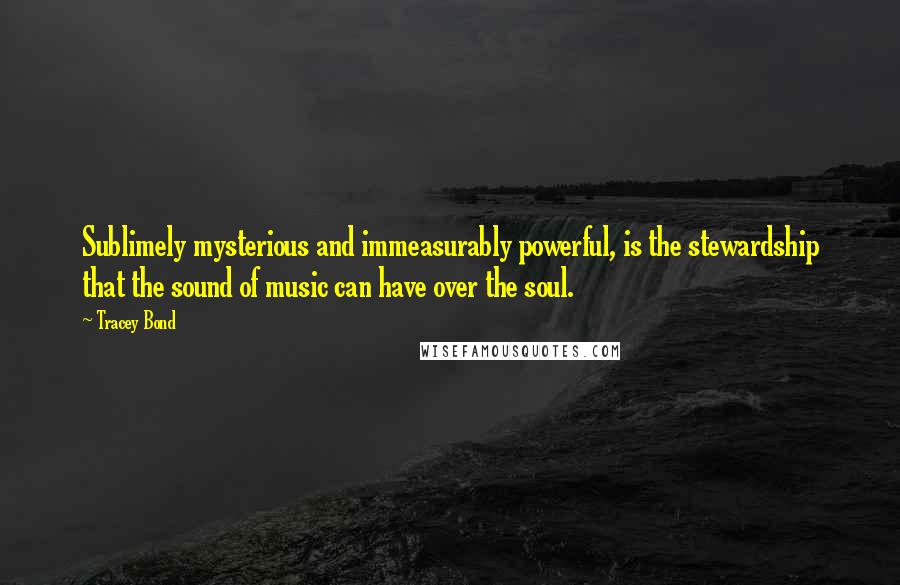 Tracey Bond Quotes: Sublimely mysterious and immeasurably powerful, is the stewardship that the sound of music can have over the soul.