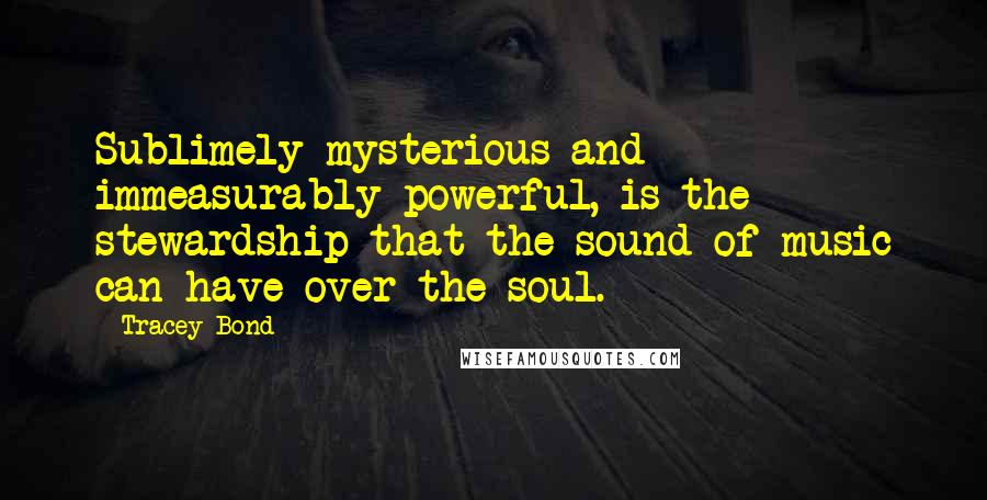 Tracey Bond Quotes: Sublimely mysterious and immeasurably powerful, is the stewardship that the sound of music can have over the soul.