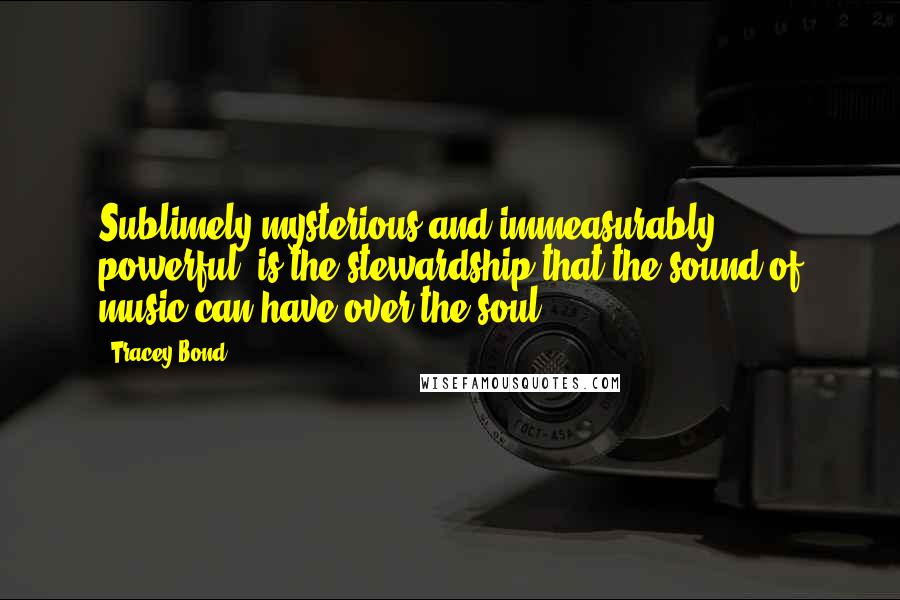 Tracey Bond Quotes: Sublimely mysterious and immeasurably powerful, is the stewardship that the sound of music can have over the soul.