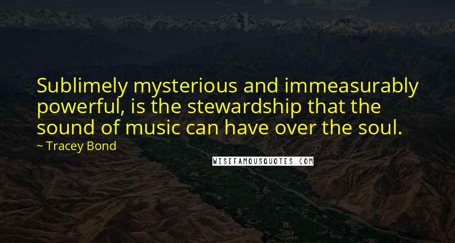 Tracey Bond Quotes: Sublimely mysterious and immeasurably powerful, is the stewardship that the sound of music can have over the soul.