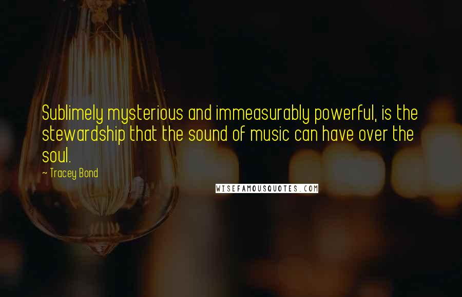 Tracey Bond Quotes: Sublimely mysterious and immeasurably powerful, is the stewardship that the sound of music can have over the soul.