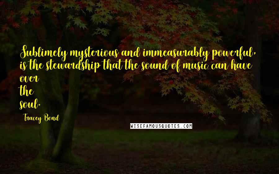 Tracey Bond Quotes: Sublimely mysterious and immeasurably powerful, is the stewardship that the sound of music can have over the soul.