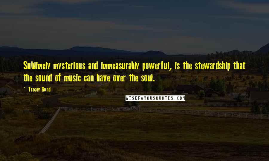 Tracey Bond Quotes: Sublimely mysterious and immeasurably powerful, is the stewardship that the sound of music can have over the soul.