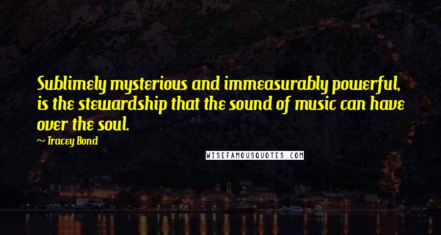 Tracey Bond Quotes: Sublimely mysterious and immeasurably powerful, is the stewardship that the sound of music can have over the soul.