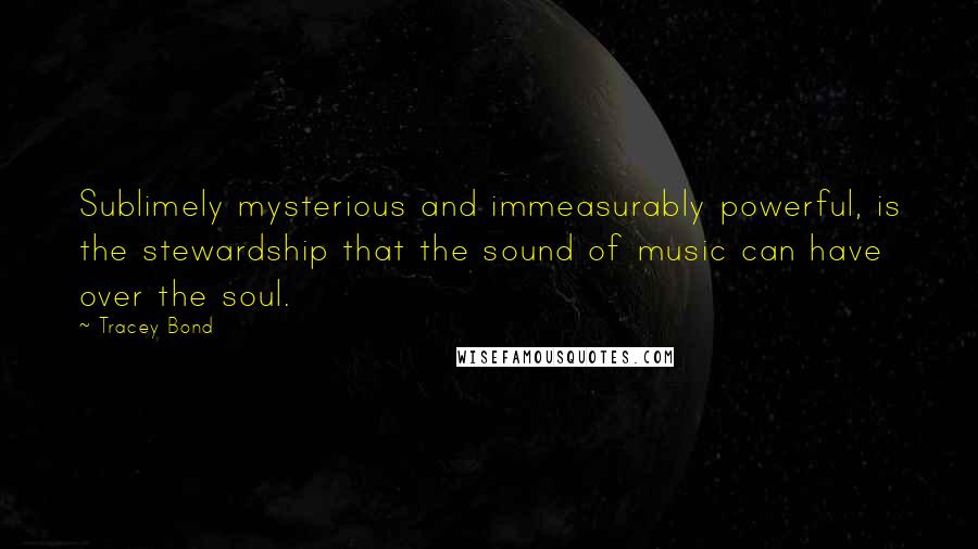 Tracey Bond Quotes: Sublimely mysterious and immeasurably powerful, is the stewardship that the sound of music can have over the soul.