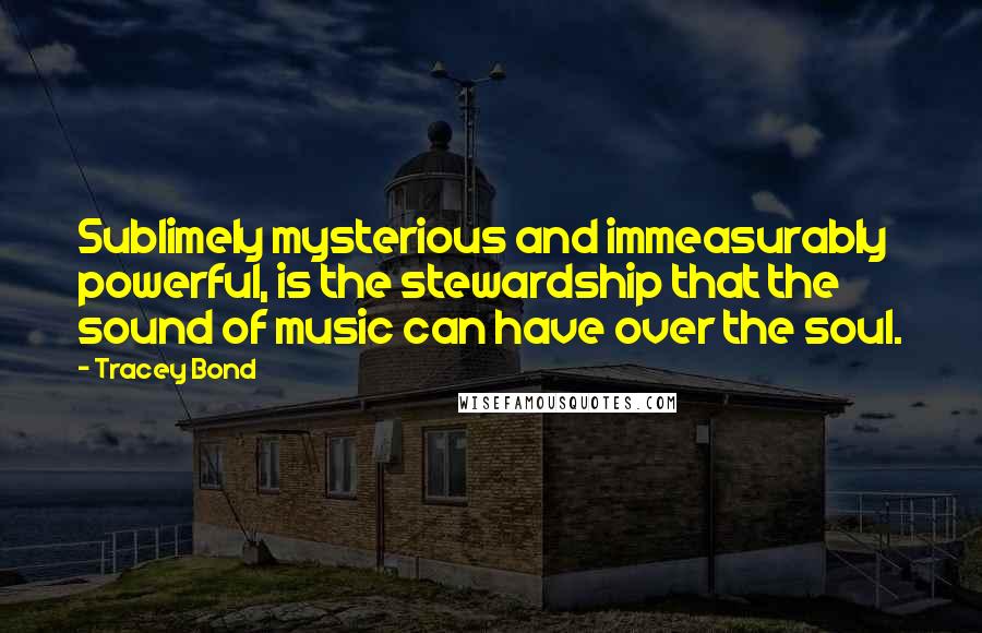 Tracey Bond Quotes: Sublimely mysterious and immeasurably powerful, is the stewardship that the sound of music can have over the soul.