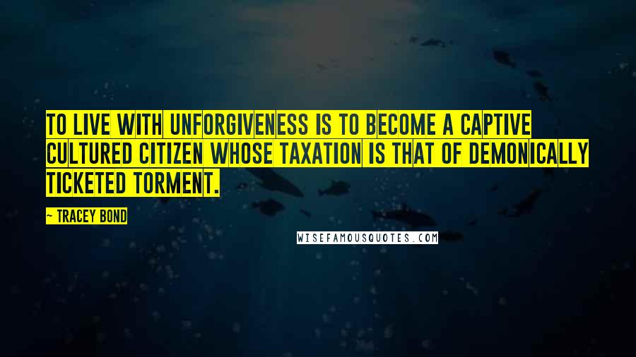 Tracey Bond Quotes: To live with unforgiveness is to become a captive cultured citizen whose taxation is that of demonically ticketed torment.