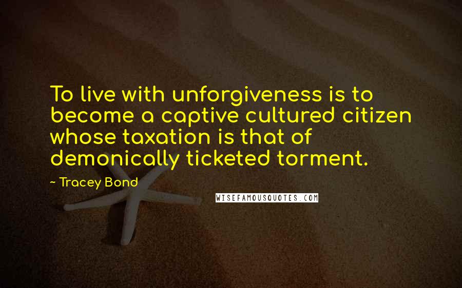 Tracey Bond Quotes: To live with unforgiveness is to become a captive cultured citizen whose taxation is that of demonically ticketed torment.