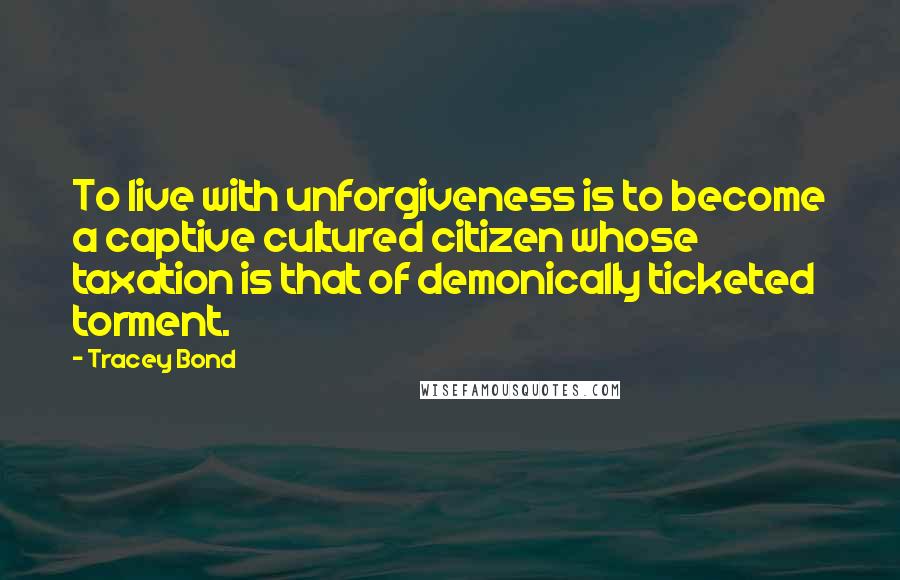 Tracey Bond Quotes: To live with unforgiveness is to become a captive cultured citizen whose taxation is that of demonically ticketed torment.