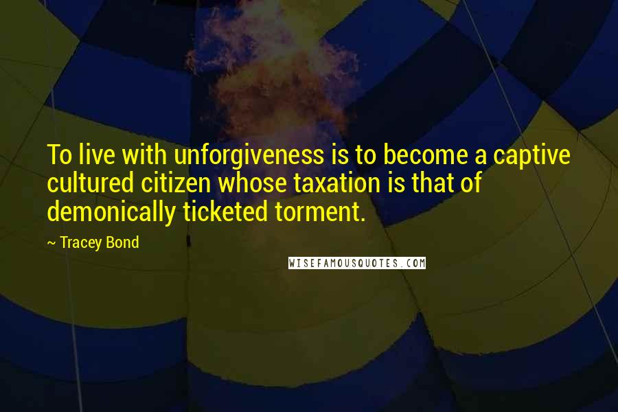 Tracey Bond Quotes: To live with unforgiveness is to become a captive cultured citizen whose taxation is that of demonically ticketed torment.