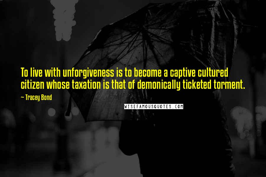 Tracey Bond Quotes: To live with unforgiveness is to become a captive cultured citizen whose taxation is that of demonically ticketed torment.