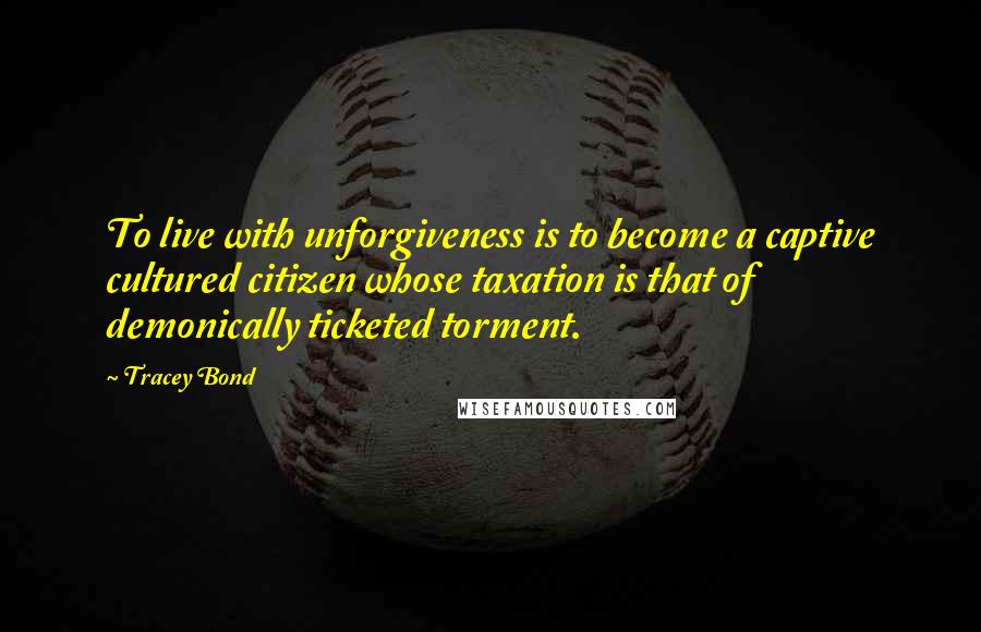 Tracey Bond Quotes: To live with unforgiveness is to become a captive cultured citizen whose taxation is that of demonically ticketed torment.