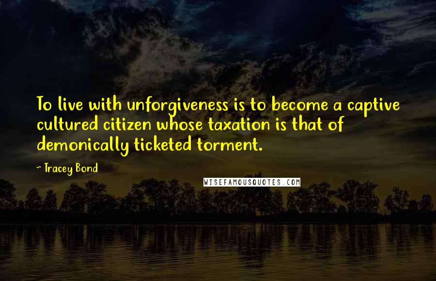 Tracey Bond Quotes: To live with unforgiveness is to become a captive cultured citizen whose taxation is that of demonically ticketed torment.