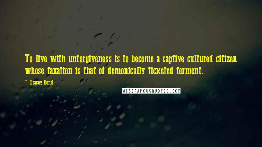 Tracey Bond Quotes: To live with unforgiveness is to become a captive cultured citizen whose taxation is that of demonically ticketed torment.