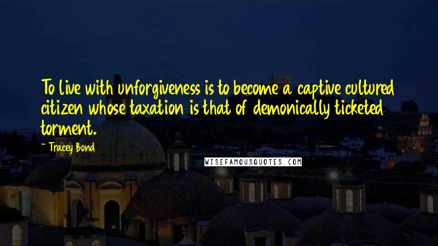 Tracey Bond Quotes: To live with unforgiveness is to become a captive cultured citizen whose taxation is that of demonically ticketed torment.