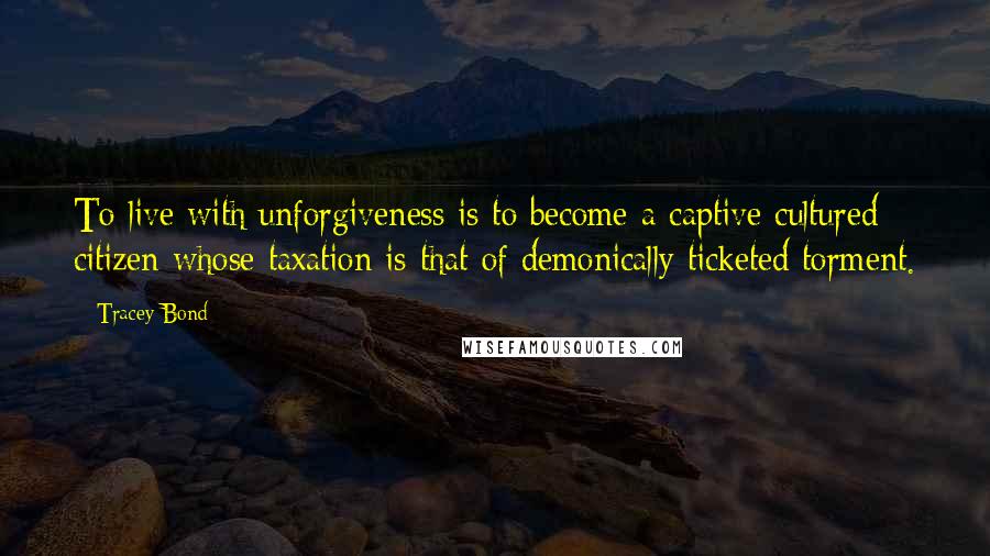 Tracey Bond Quotes: To live with unforgiveness is to become a captive cultured citizen whose taxation is that of demonically ticketed torment.