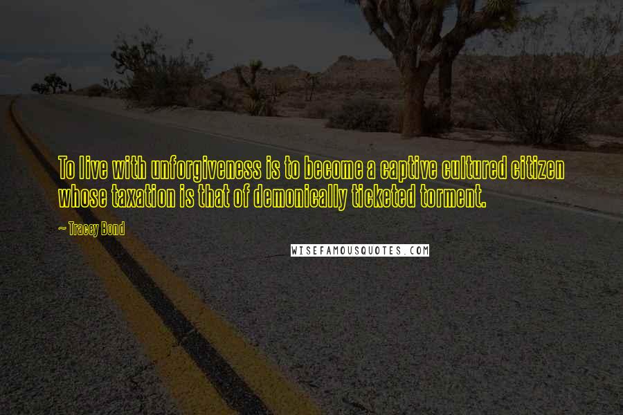 Tracey Bond Quotes: To live with unforgiveness is to become a captive cultured citizen whose taxation is that of demonically ticketed torment.