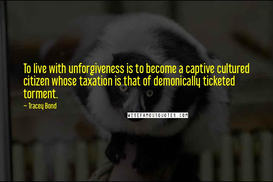 Tracey Bond Quotes: To live with unforgiveness is to become a captive cultured citizen whose taxation is that of demonically ticketed torment.