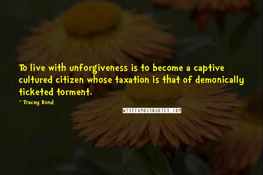 Tracey Bond Quotes: To live with unforgiveness is to become a captive cultured citizen whose taxation is that of demonically ticketed torment.