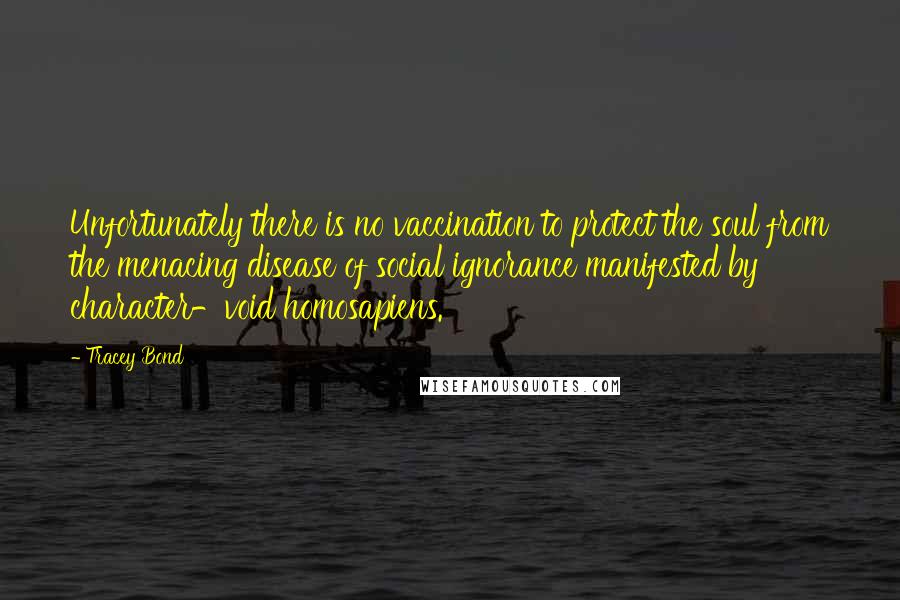 Tracey Bond Quotes: Unfortunately there is no vaccination to protect the soul from the menacing disease of social ignorance manifested by character-void homosapiens.