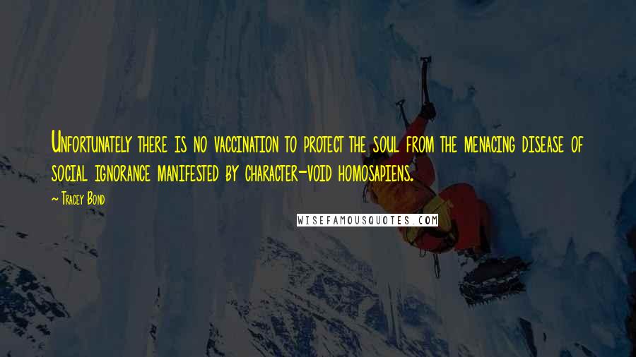 Tracey Bond Quotes: Unfortunately there is no vaccination to protect the soul from the menacing disease of social ignorance manifested by character-void homosapiens.