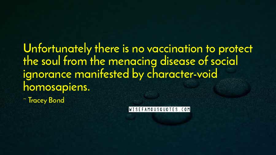 Tracey Bond Quotes: Unfortunately there is no vaccination to protect the soul from the menacing disease of social ignorance manifested by character-void homosapiens.