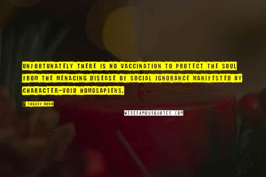 Tracey Bond Quotes: Unfortunately there is no vaccination to protect the soul from the menacing disease of social ignorance manifested by character-void homosapiens.