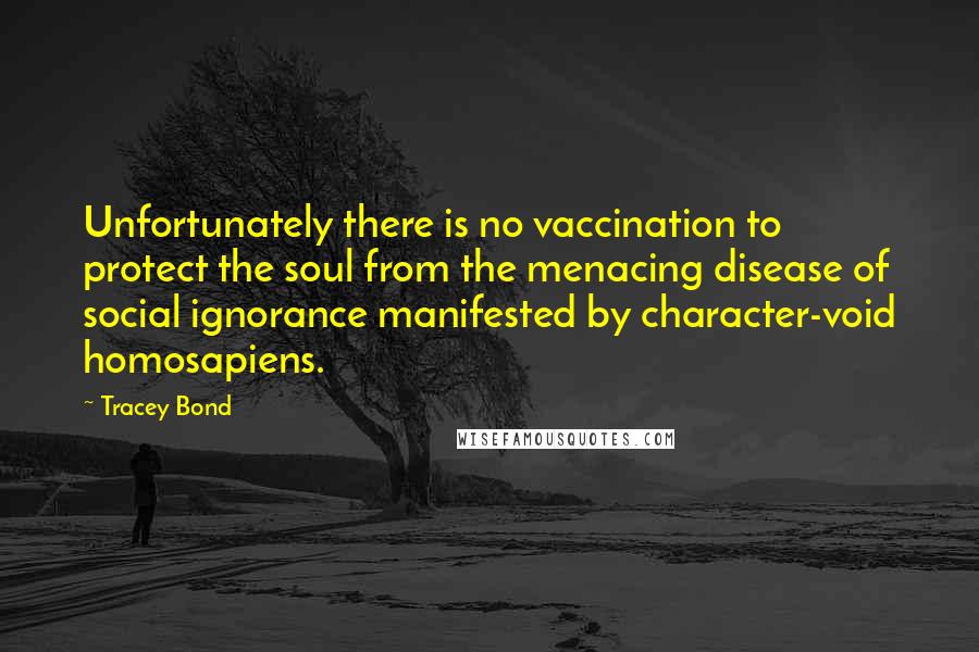 Tracey Bond Quotes: Unfortunately there is no vaccination to protect the soul from the menacing disease of social ignorance manifested by character-void homosapiens.