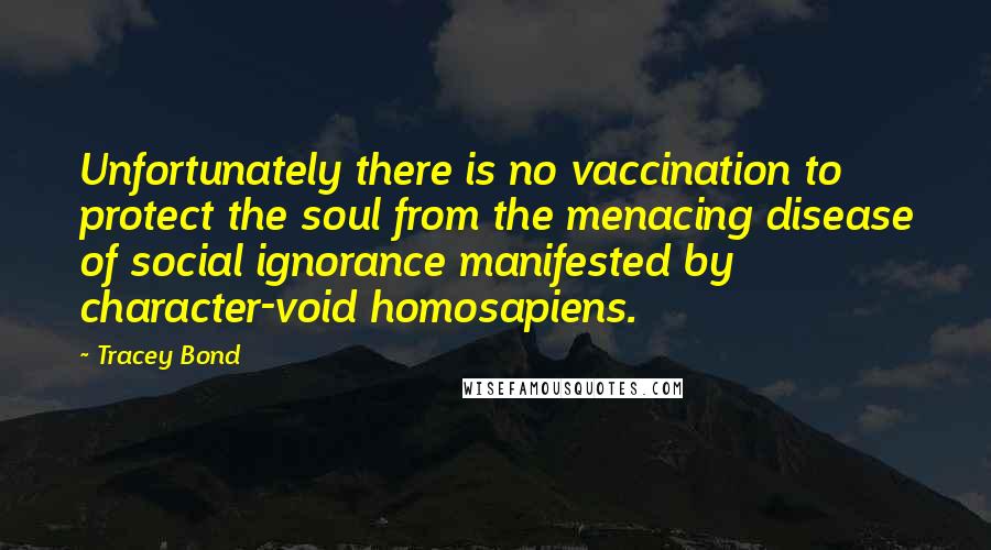 Tracey Bond Quotes: Unfortunately there is no vaccination to protect the soul from the menacing disease of social ignorance manifested by character-void homosapiens.