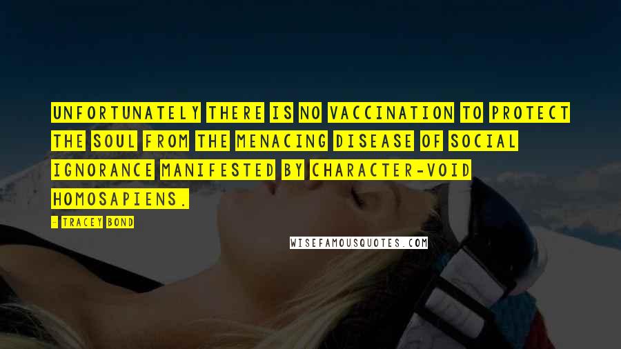 Tracey Bond Quotes: Unfortunately there is no vaccination to protect the soul from the menacing disease of social ignorance manifested by character-void homosapiens.