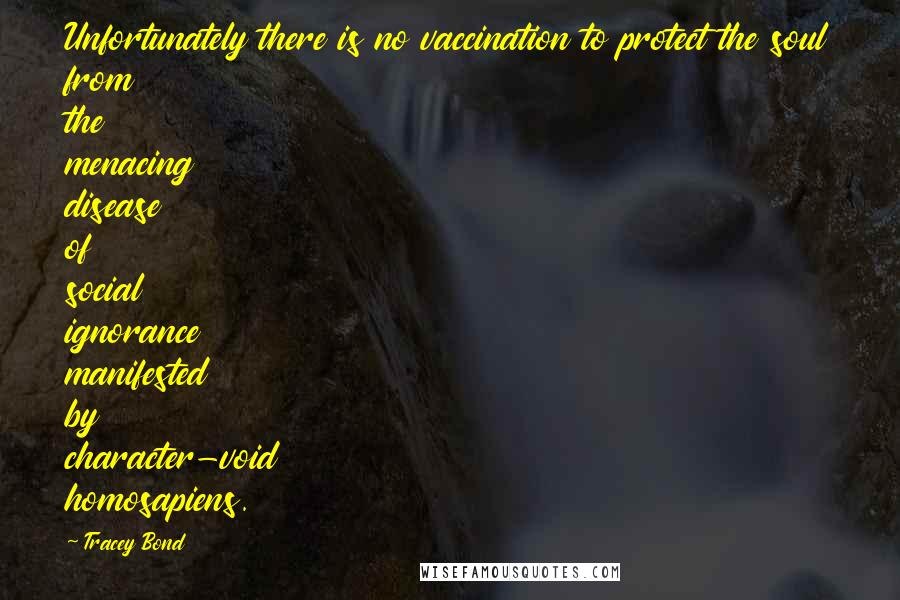 Tracey Bond Quotes: Unfortunately there is no vaccination to protect the soul from the menacing disease of social ignorance manifested by character-void homosapiens.