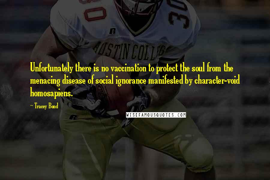 Tracey Bond Quotes: Unfortunately there is no vaccination to protect the soul from the menacing disease of social ignorance manifested by character-void homosapiens.