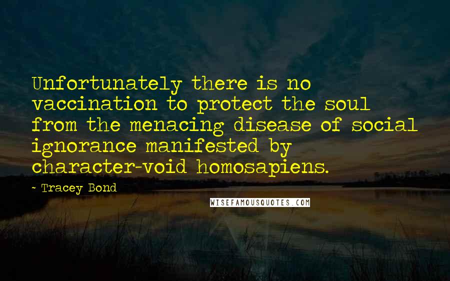 Tracey Bond Quotes: Unfortunately there is no vaccination to protect the soul from the menacing disease of social ignorance manifested by character-void homosapiens.