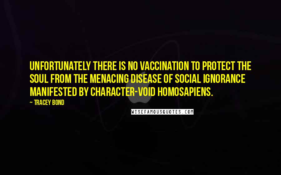 Tracey Bond Quotes: Unfortunately there is no vaccination to protect the soul from the menacing disease of social ignorance manifested by character-void homosapiens.
