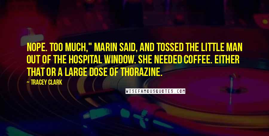 Tracey Clark Quotes: Nope. Too Much," Marin said, and tossed the little man out of the hospital window. She needed coffee. Either that or a large dose of Thorazine.