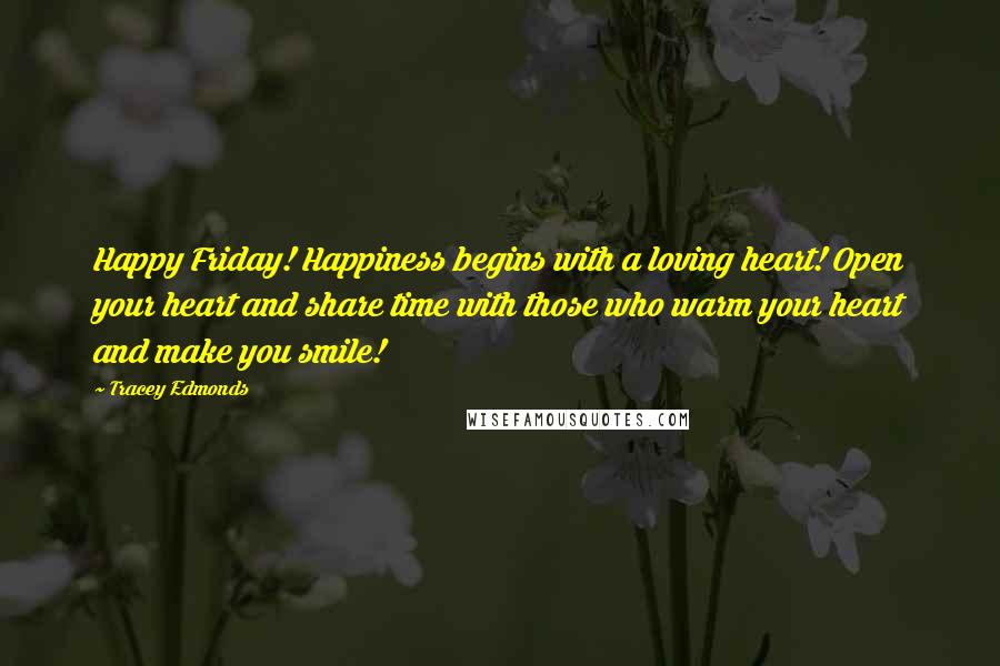 Tracey Edmonds Quotes: Happy Friday! Happiness begins with a loving heart! Open your heart and share time with those who warm your heart and make you smile!