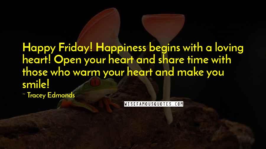 Tracey Edmonds Quotes: Happy Friday! Happiness begins with a loving heart! Open your heart and share time with those who warm your heart and make you smile!