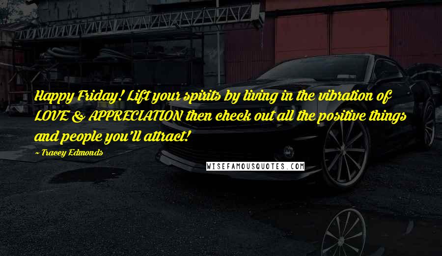 Tracey Edmonds Quotes: Happy Friday! Lift your spirits by living in the vibration of LOVE & APPRECIATION then check out all the positive things and people you'll attract!
