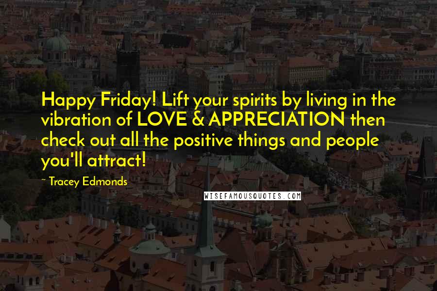 Tracey Edmonds Quotes: Happy Friday! Lift your spirits by living in the vibration of LOVE & APPRECIATION then check out all the positive things and people you'll attract!