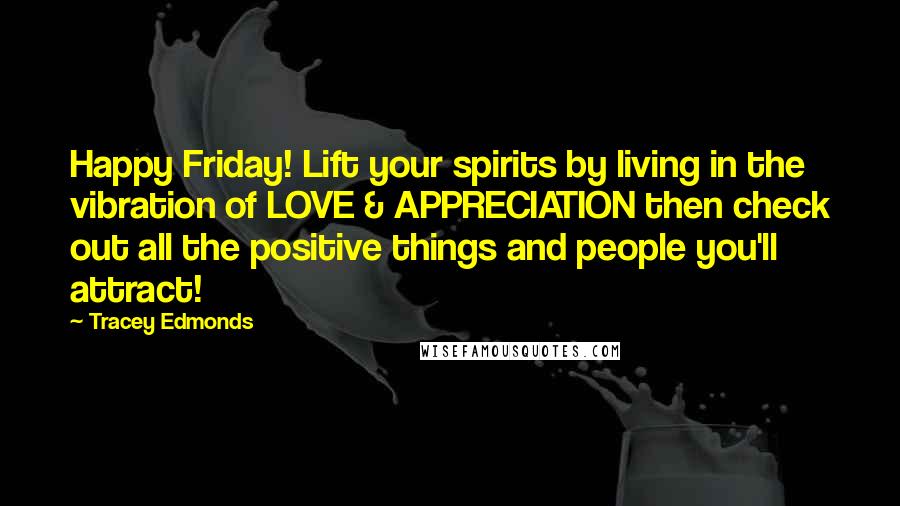 Tracey Edmonds Quotes: Happy Friday! Lift your spirits by living in the vibration of LOVE & APPRECIATION then check out all the positive things and people you'll attract!