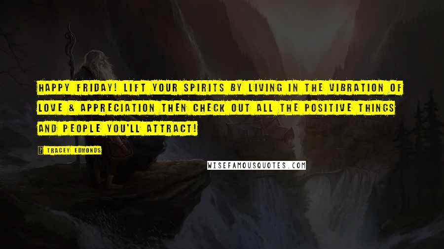 Tracey Edmonds Quotes: Happy Friday! Lift your spirits by living in the vibration of LOVE & APPRECIATION then check out all the positive things and people you'll attract!