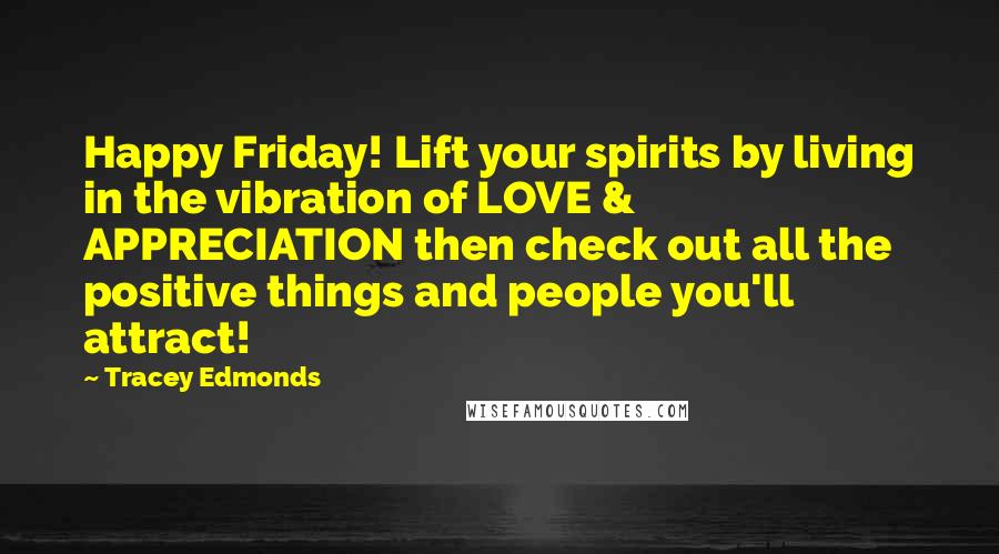 Tracey Edmonds Quotes: Happy Friday! Lift your spirits by living in the vibration of LOVE & APPRECIATION then check out all the positive things and people you'll attract!
