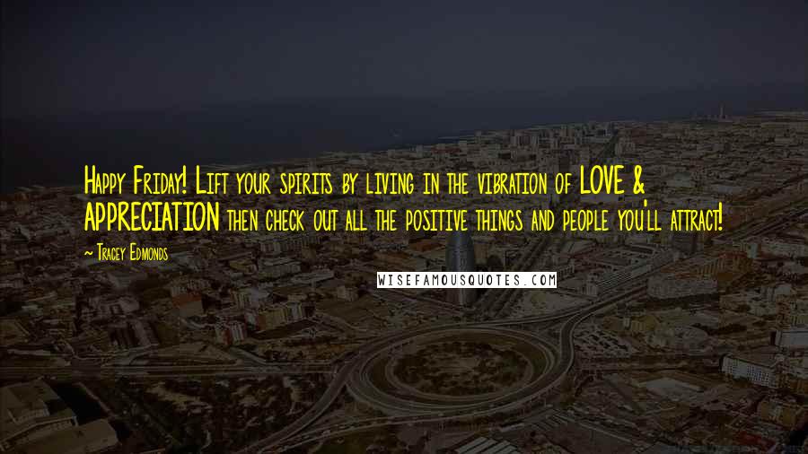 Tracey Edmonds Quotes: Happy Friday! Lift your spirits by living in the vibration of LOVE & APPRECIATION then check out all the positive things and people you'll attract!