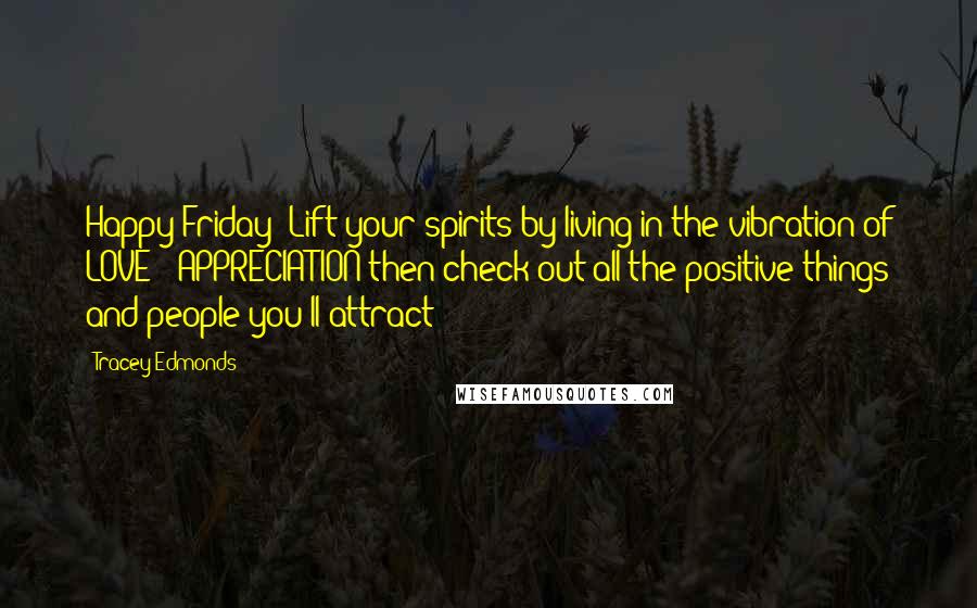 Tracey Edmonds Quotes: Happy Friday! Lift your spirits by living in the vibration of LOVE & APPRECIATION then check out all the positive things and people you'll attract!