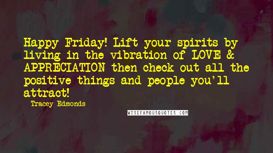 Tracey Edmonds Quotes: Happy Friday! Lift your spirits by living in the vibration of LOVE & APPRECIATION then check out all the positive things and people you'll attract!