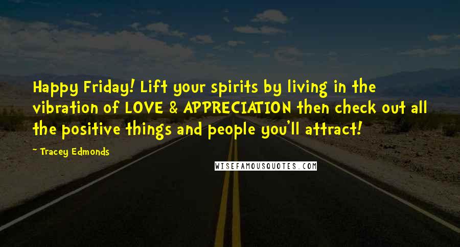 Tracey Edmonds Quotes: Happy Friday! Lift your spirits by living in the vibration of LOVE & APPRECIATION then check out all the positive things and people you'll attract!