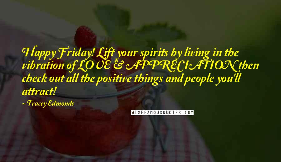 Tracey Edmonds Quotes: Happy Friday! Lift your spirits by living in the vibration of LOVE & APPRECIATION then check out all the positive things and people you'll attract!