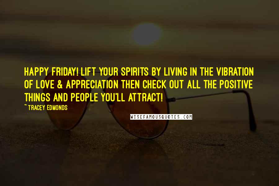 Tracey Edmonds Quotes: Happy Friday! Lift your spirits by living in the vibration of LOVE & APPRECIATION then check out all the positive things and people you'll attract!