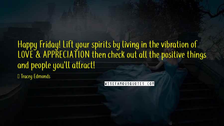 Tracey Edmonds Quotes: Happy Friday! Lift your spirits by living in the vibration of LOVE & APPRECIATION then check out all the positive things and people you'll attract!