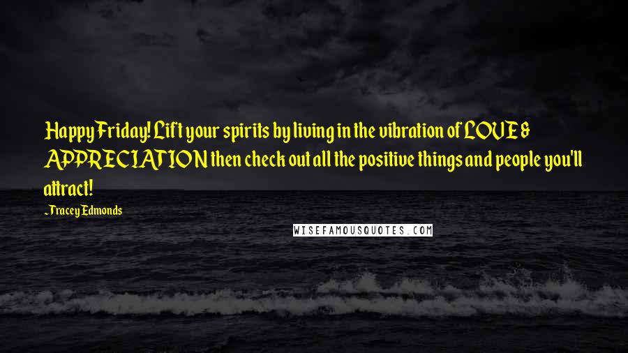 Tracey Edmonds Quotes: Happy Friday! Lift your spirits by living in the vibration of LOVE & APPRECIATION then check out all the positive things and people you'll attract!